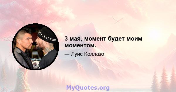 3 мая, момент будет моим моментом.