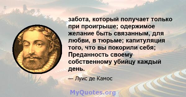 забота, который получает только при проигрыше; одержимое желание быть связанным, для любви, в тюрьме; капитуляция того, что вы покорили себя; Преданность своему собственному убийцу каждый день.