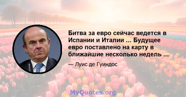 Битва за евро сейчас ведется в Испании и Италии ... Будущее евро поставлено на карту в ближайшие несколько недель ...