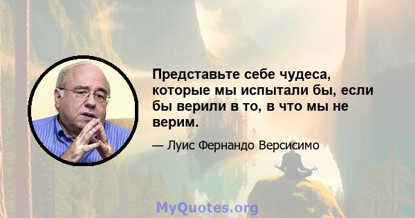 Представьте себе чудеса, которые мы испытали бы, если бы верили в то, в что мы не верим.