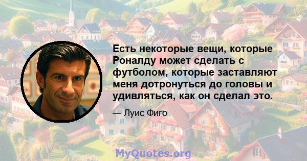 Есть некоторые вещи, которые Роналду может сделать с футболом, которые заставляют меня дотронуться до головы и удивляться, как он сделал это.