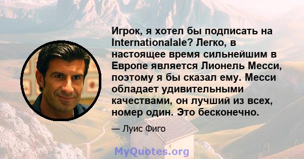 Игрок, я хотел бы подписать на Internationalale? Легко, в настоящее время сильнейшим в Европе является Лионель Месси, поэтому я бы сказал ему. Месси обладает удивительными качествами, он лучший из всех, номер один. Это