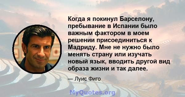 Когда я покинул Барселону, пребывание в Испании было важным фактором в моем решении присоединиться к Мадриду. Мне не нужно было менять страну или изучать новый язык, вводить другой вид образа жизни и так далее.