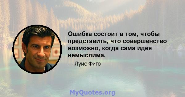 Ошибка состоит в том, чтобы представить, что совершенство возможно, когда сама идея немыслима.