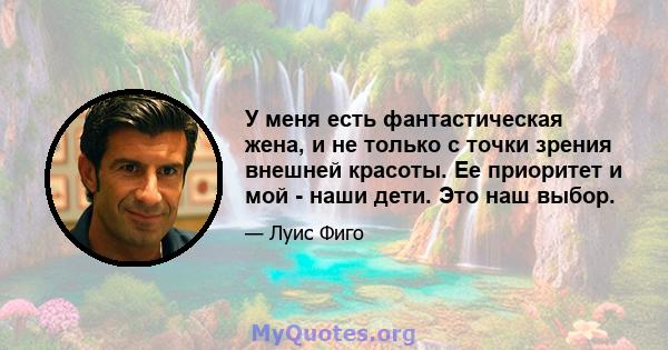 У меня есть фантастическая жена, и не только с точки зрения внешней красоты. Ее приоритет и мой - наши дети. Это наш выбор.