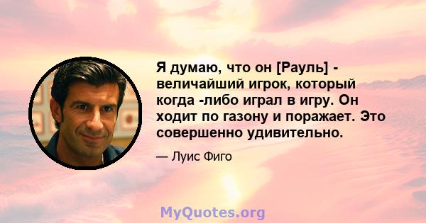 Я думаю, что он [Рауль] - величайший игрок, который когда -либо играл в игру. Он ходит по газону и поражает. Это совершенно удивительно.