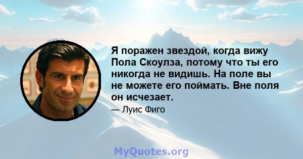 Я поражен звездой, когда вижу Пола Скоулза, потому что ты его никогда не видишь. На поле вы не можете его поймать. Вне поля он исчезает.