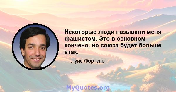 Некоторые люди называли меня фашистом. Это в основном кончено, но союза будет больше атак.