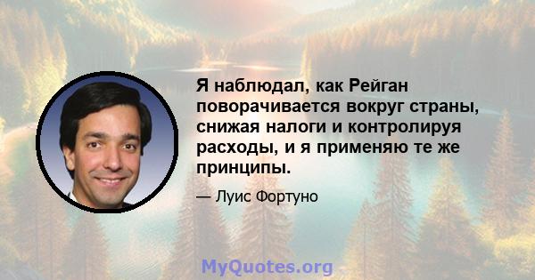 Я наблюдал, как Рейган поворачивается вокруг страны, снижая налоги и контролируя расходы, и я применяю те же принципы.