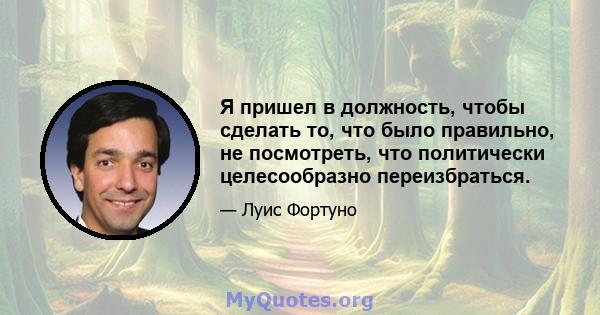 Я пришел в должность, чтобы сделать то, что было правильно, не посмотреть, что политически целесообразно переизбраться.