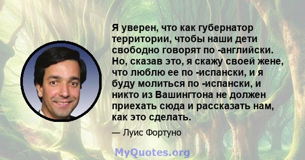 Я уверен, что как губернатор территории, чтобы наши дети свободно говорят по -английски. Но, сказав это, я скажу своей жене, что люблю ее по -испански, и я буду молиться по -испански, и никто из Вашингтона не должен