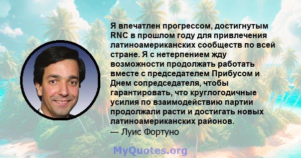 Я впечатлен прогрессом, достигнутым RNC в прошлом году для привлечения латиноамериканских сообществ по всей стране. Я с нетерпением жду возможности продолжать работать вместе с председателем Прибусом и Днем