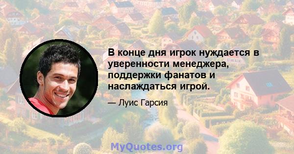 В конце дня игрок нуждается в уверенности менеджера, поддержки фанатов и наслаждаться игрой.