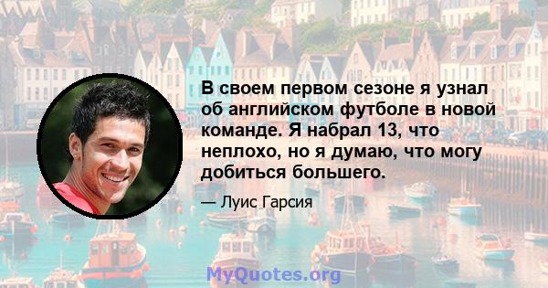 В своем первом сезоне я узнал об английском футболе в новой команде. Я набрал 13, что неплохо, но я думаю, что могу добиться большего.