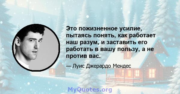 Это пожизненное усилие, пытаясь понять, как работает наш разум, и заставить его работать в вашу пользу, а не против вас.