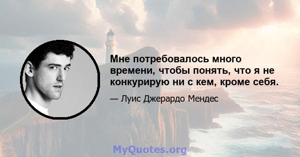 Мне потребовалось много времени, чтобы понять, что я не конкурирую ни с кем, кроме себя.