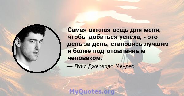 Самая важная вещь для меня, чтобы добиться успеха, - это день за день, становясь лучшим и более подготовленным человеком.