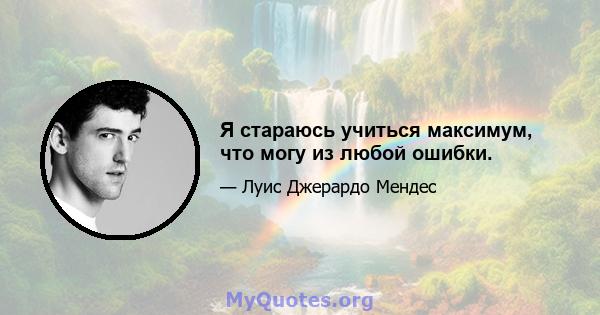 Я стараюсь учиться максимум, что могу из любой ошибки.