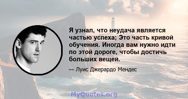 Я узнал, что неудача является частью успеха; Это часть кривой обучения. Иногда вам нужно идти по этой дороге, чтобы достичь больших вещей.