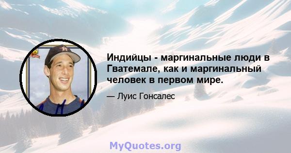 Индийцы - маргинальные люди в Гватемале, как и маргинальный человек в первом мире.