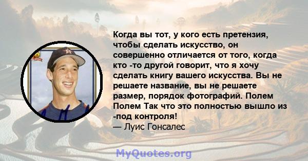 Когда вы тот, у кого есть претензия, чтобы сделать искусство, он совершенно отличается от того, когда кто -то другой говорит, что я хочу сделать книгу вашего искусства. Вы не решаете название, вы не решаете размер,