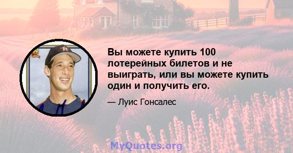 Вы можете купить 100 лотерейных билетов и не выиграть, или вы можете купить один и получить его.