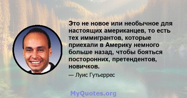 Это не новое или необычное для настоящих американцев, то есть тех иммигрантов, которые приехали в Америку немного больше назад, чтобы бояться посторонних, претендентов, новичков.