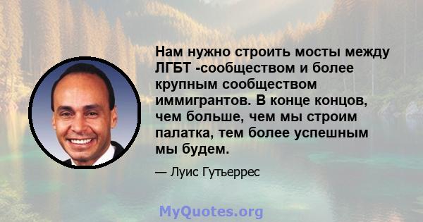 Нам нужно строить мосты между ЛГБТ -сообществом и более крупным сообществом иммигрантов. В конце концов, чем больше, чем мы строим палатка, тем более успешным мы будем.