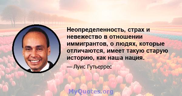 Неопределенность, страх и невежество в отношении иммигрантов, о людях, которые отличаются, имеет такую ​​старую историю, как наша нация.