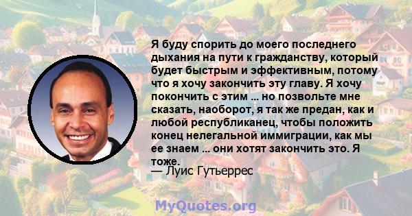 Я буду спорить до моего последнего дыхания на пути к гражданству, который будет быстрым и эффективным, потому что я хочу закончить эту главу. Я хочу покончить с этим ... но позвольте мне сказать, наоборот, я так же