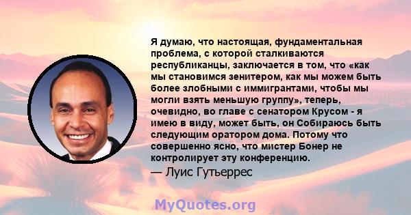 Я думаю, что настоящая, фундаментальная проблема, с которой сталкиваются республиканцы, заключается в том, что «как мы становимся зенитером, как мы можем быть более злобными с иммигрантами, чтобы мы могли взять меньшую