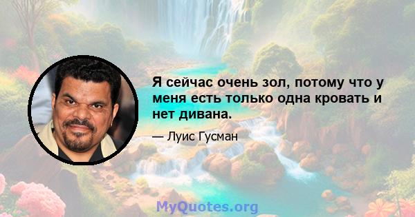 Я сейчас очень зол, потому что у меня есть только одна кровать и нет дивана.