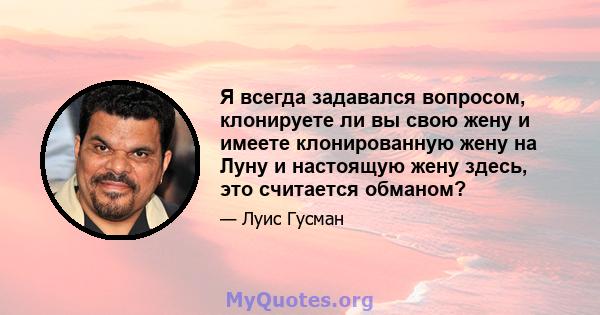 Я всегда задавался вопросом, клонируете ли вы свою жену и имеете клонированную жену на Луну и настоящую жену здесь, это считается обманом?