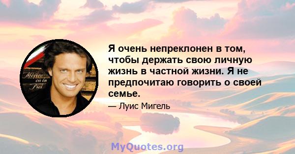 Я очень непреклонен в том, чтобы держать свою личную жизнь в частной жизни. Я не предпочитаю говорить о своей семье.