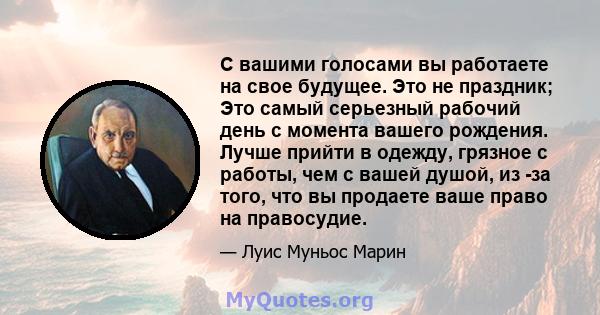 С вашими голосами вы работаете на свое будущее. Это не праздник; Это самый серьезный рабочий день с момента вашего рождения. Лучше прийти в одежду, грязное с работы, чем с вашей душой, из -за того, что вы продаете ваше