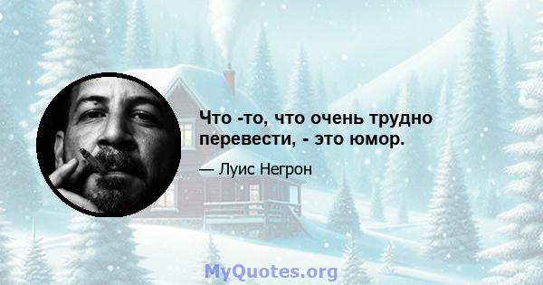 Что -то, что очень трудно перевести, - это юмор.