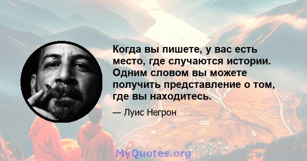 Когда вы пишете, у вас есть место, где случаются истории. Одним словом вы можете получить представление о том, где вы находитесь.