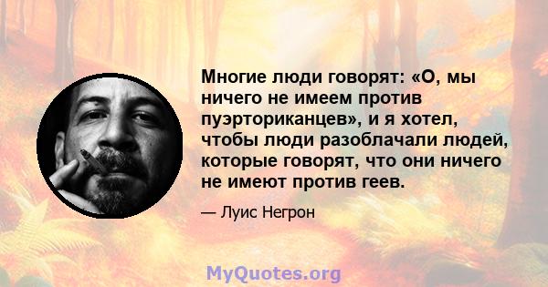 Многие люди говорят: «О, мы ничего не имеем против пуэрториканцев», и я хотел, чтобы люди разоблачали людей, которые говорят, что они ничего не имеют против геев.