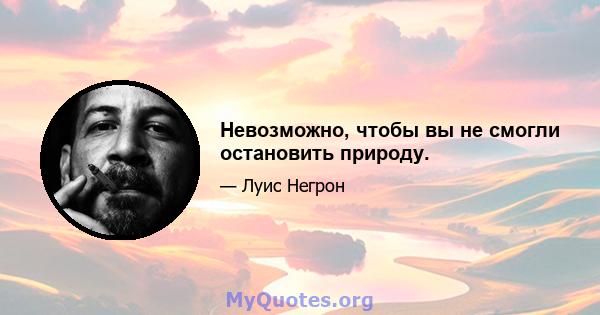 Невозможно, чтобы вы не смогли остановить природу.