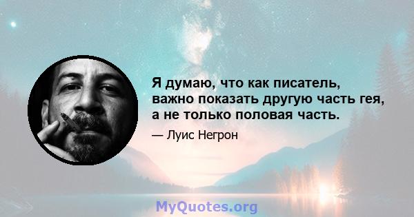 Я думаю, что как писатель, важно показать другую часть гея, а не только половая часть.