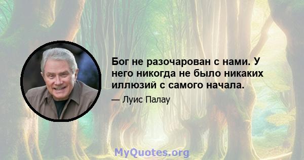 Бог не разочарован с нами. У него никогда не было никаких иллюзий с самого начала.