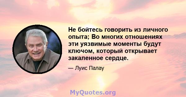 Не бойтесь говорить из личного опыта; Во многих отношениях эти уязвимые моменты будут ключом, который открывает закаленное сердце.