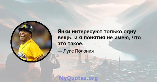 Янки интересуют только одну вещь, и я понятия не имею, что это такое.