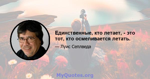 Единственные, кто летает, - это тот, кто осмеливается летать.