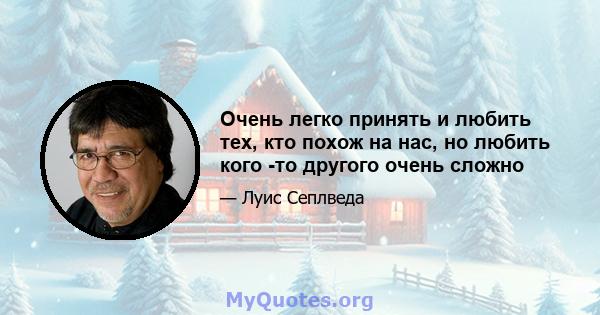 Очень легко принять и любить тех, кто похож на нас, но любить кого -то другого очень сложно