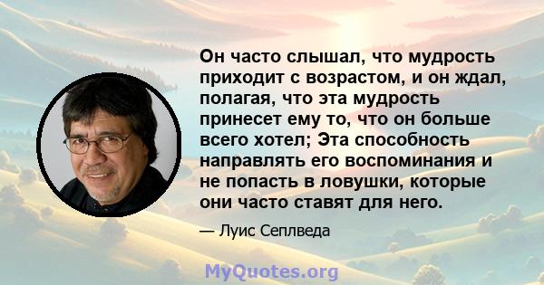 Он часто слышал, что мудрость приходит с возрастом, и он ждал, полагая, что эта мудрость принесет ему то, что он больше всего хотел; Эта способность направлять его воспоминания и не попасть в ловушки, которые они часто