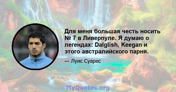 Для меня большая честь носить № 7 в Ливерпуле. Я думаю о легендах: Dalglish, Keegan и этого австралийского парня.