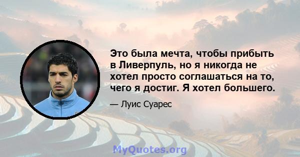 Это была мечта, чтобы прибыть в Ливерпуль, но я никогда не хотел просто соглашаться на то, чего я достиг. Я хотел большего.