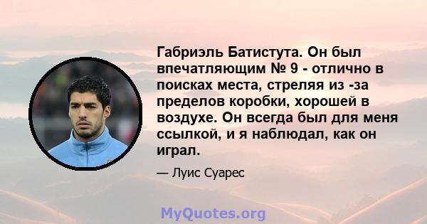 Габриэль Батистута. Он был впечатляющим № 9 - отлично в поисках места, стреляя из -за пределов коробки, хорошей в воздухе. Он всегда был для меня ссылкой, и я наблюдал, как он играл.