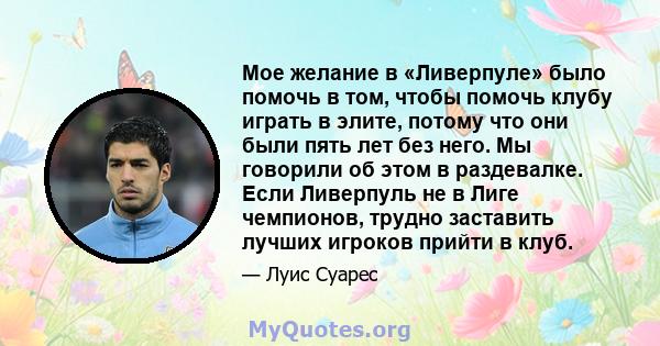 Мое желание в «Ливерпуле» было помочь в том, чтобы помочь клубу играть в элите, потому что они были пять лет без него. Мы говорили об этом в раздевалке. Если Ливерпуль не в Лиге чемпионов, трудно заставить лучших